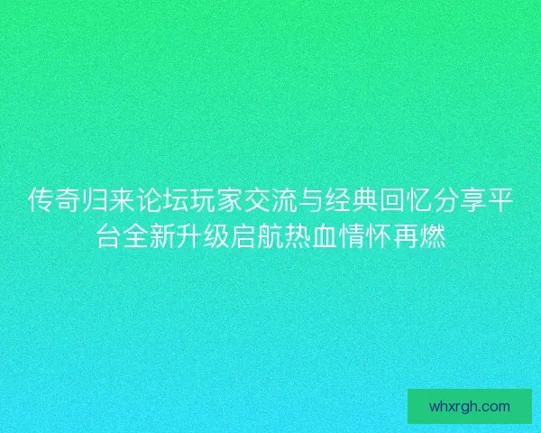 传奇归来论坛玩家交流与经典回忆分享平台全新升级启航热血情怀再燃