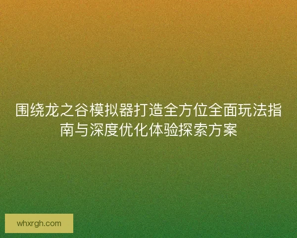 围绕龙之谷模拟器打造全方位全面玩法指南与深度优化体验探索方案