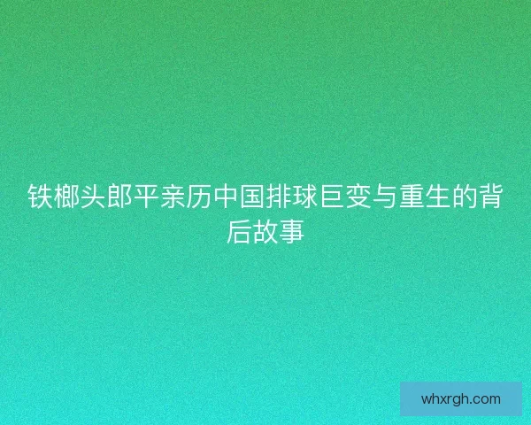 铁榔头郎平亲历中国排球巨变与重生的背后故事