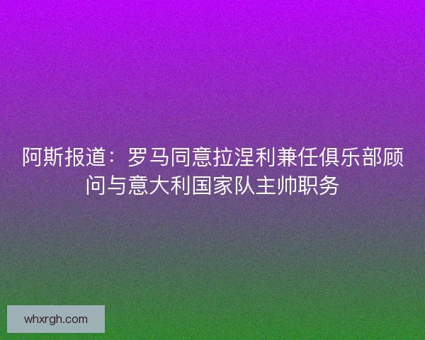 阿斯报道：罗马同意拉涅利兼任俱乐部顾问与意大利国家队主帅职务